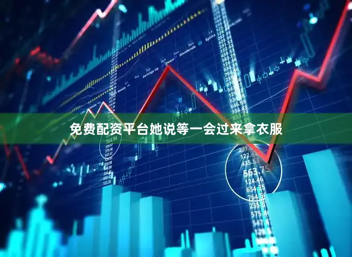 免费配资平台她说等一会过来拿衣服