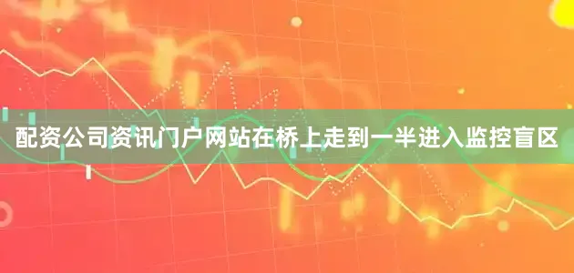 配资公司资讯门户网站在桥上走到一半进入监控盲区