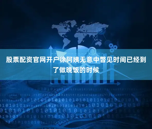 股票配资官网开户徐阿姨无意中瞥见时间已经到了做晚饭的时候