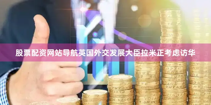 股票配资网站导航英国外交发展大臣拉米正考虑访华