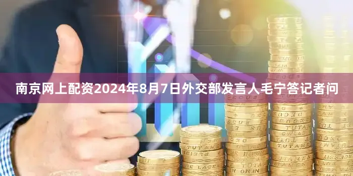 南京网上配资2024年8月7日外交部发言人毛宁答记者问