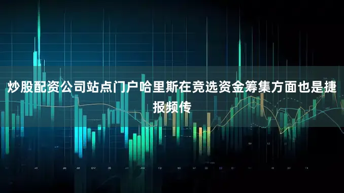 炒股配资公司站点门户哈里斯在竞选资金筹集方面也是捷报频传