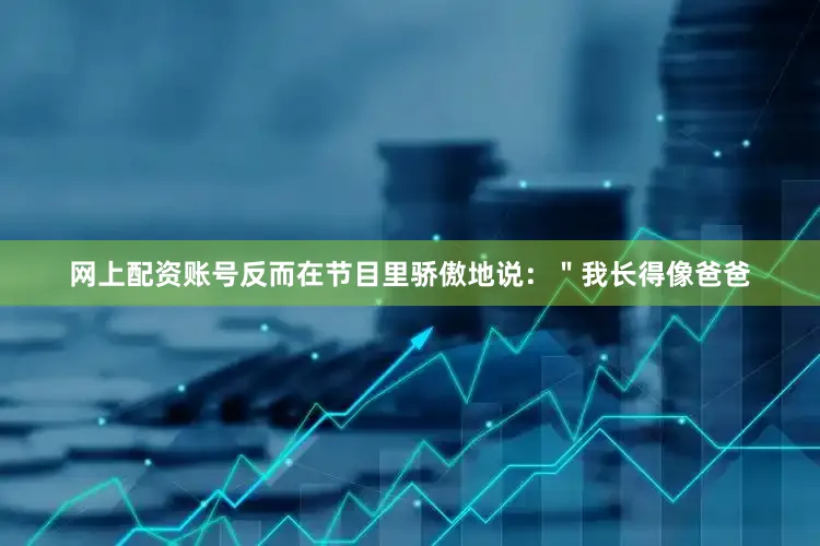 网上配资账号反而在节目里骄傲地说：＂我长得像爸爸