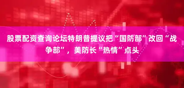 股票配资查询论坛特朗普提议把“国防部”改回“战争部”，美防长“热情”点头