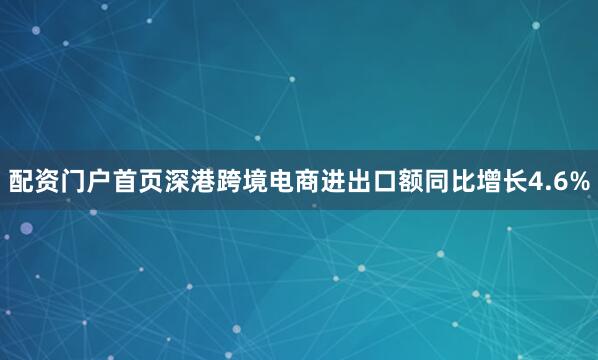 配资门户首页深港跨境电商进出口额同比增长4.6%