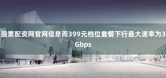 股票配资网官网信息而399元档位套餐下行最大速率为3Gbps