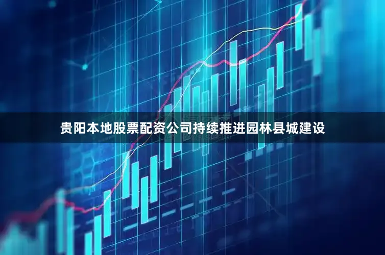 贵阳本地股票配资公司持续推进园林县城建设