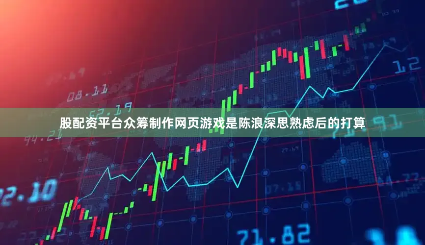 股配资平台众筹制作网页游戏是陈浪深思熟虑后的打算