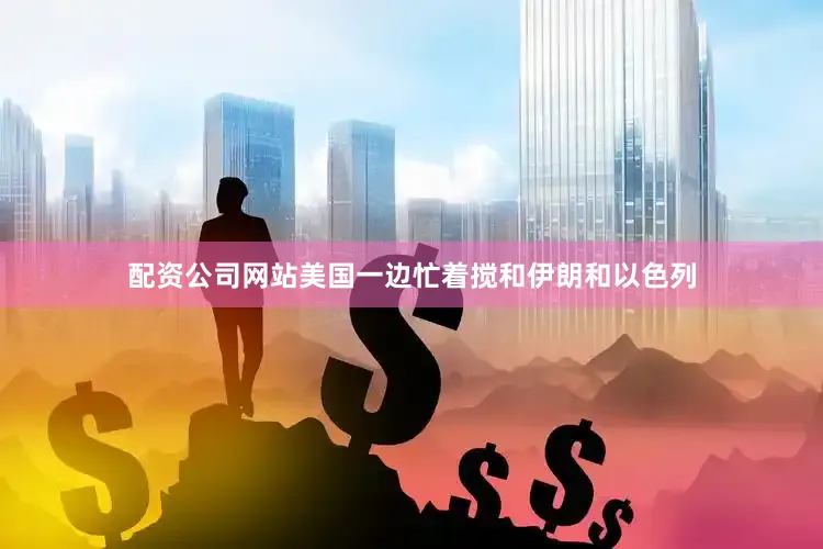 配资公司网站美国一边忙着搅和伊朗和以色列