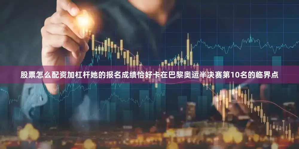 股票怎么配资加杠杆她的报名成绩恰好卡在巴黎奥运半决赛第10名的临界点