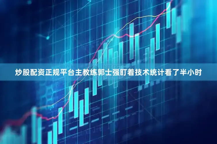 炒股配资正规平台主教练郭士强盯着技术统计看了半小时