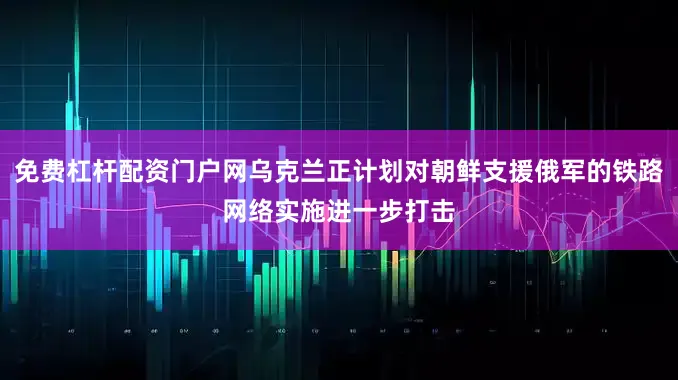免费杠杆配资门户网乌克兰正计划对朝鲜支援俄军的铁路网络实施进一步打击