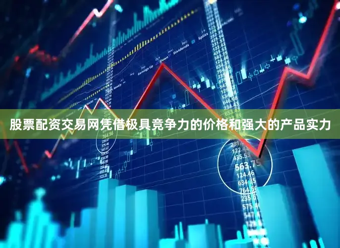 股票配资交易网凭借极具竞争力的价格和强大的产品实力