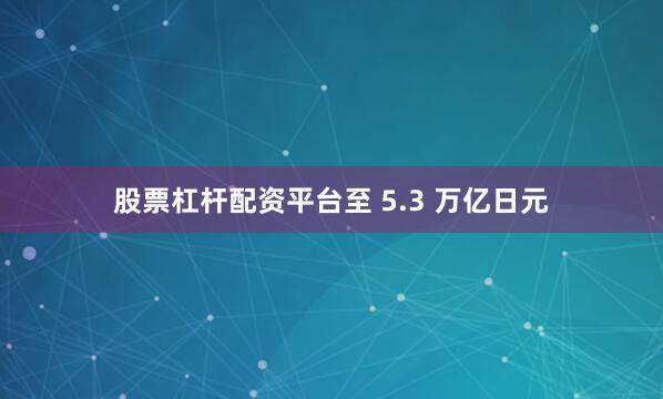 股票杠杆配资平台至 5.3 万亿日元