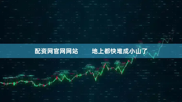 配资网官网网站        地上都快堆成小山了