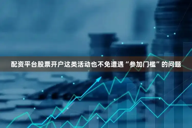配资平台股票开户这类活动也不免遭遇“参加门槛”的问题