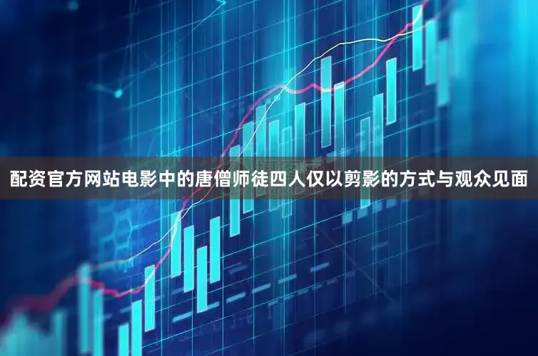 配资官方网站电影中的唐僧师徒四人仅以剪影的方式与观众见面
