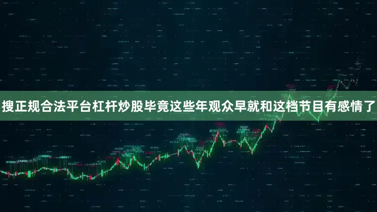搜正规合法平台杠杆炒股毕竟这些年观众早就和这档节目有感情了