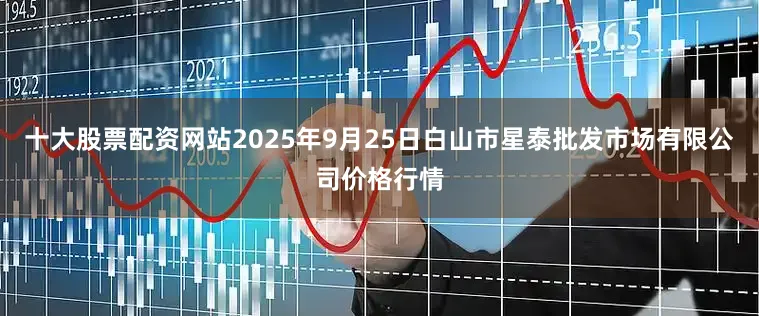 十大股票配资网站2025年9月25日白山市星泰批发市场有限公司价格行情